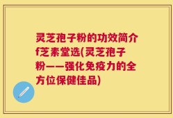 灵芝孢子粉的功效简介f芝素堂选(灵芝孢子粉——强化免疫力的全方位保健佳品)