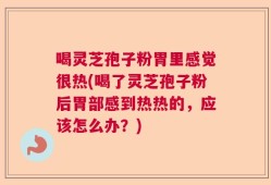 喝灵芝孢子粉胃里感觉很热(喝了灵芝孢子粉后胃部感到热热的，应该怎么办？)