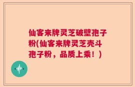 仙客来牌灵芝破壁孢子粉(仙客来牌灵芝壳斗孢子粉，品质上乘！)