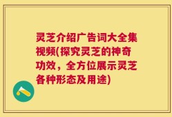 灵芝介绍广告词大全集视频(探究灵芝的神奇功效，全方位展示灵芝各种形态及用途)