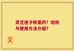 灵芝孢子粉是药？功效与使用方法介绍？