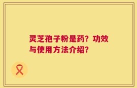 灵芝孢子粉是药？功效与使用方法介绍？