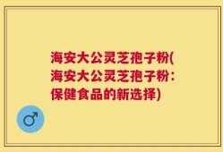海安大公灵芝孢子粉(海安大公灵芝孢子粉：保健食品的新选择)