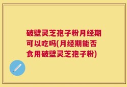 破壁灵芝孢子粉月经期可以吃吗(月经期能否食用破壁灵芝孢子粉)