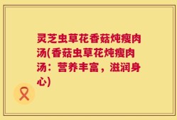 灵芝虫草花香菇炖瘦肉汤(香菇虫草花炖瘦肉汤：营养丰富，滋润身心)