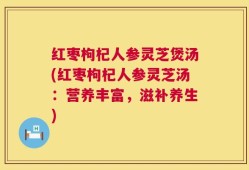 红枣枸杞人参灵芝煲汤(红枣枸杞人参灵芝汤：营养丰富，滋补养生)