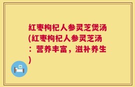 红枣枸杞人参灵芝煲汤(红枣枸杞人参灵芝汤：营养丰富，滋补养生)