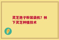 灵芝孢子粉装袋机？林下灵芝种植技术