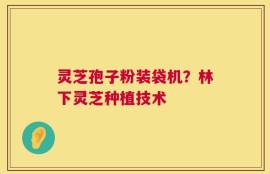灵芝孢子粉装袋机？林下灵芝种植技术