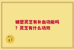 破壁灵芝有补血功能吗？灵芝有什么功效