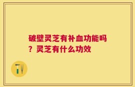 破壁灵芝有补血功能吗？灵芝有什么功效