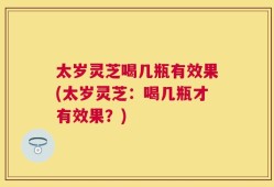 太岁灵芝喝几瓶有效果(太岁灵芝：喝几瓶才有效果？)