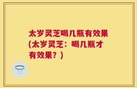 太岁灵芝喝几瓶有效果(太岁灵芝：喝几瓶才有效果？)