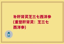 补肝肾灵芝三七西洋参(重塑肝肾灵：芝三七西洋参)