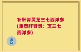 补肝肾灵芝三七西洋参(重塑肝肾灵：芝三七西洋参)