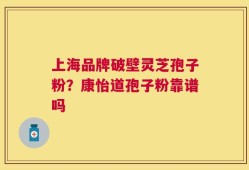 上海品牌破壁灵芝孢子粉？康怡道孢子粉靠谱吗