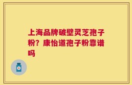上海品牌破壁灵芝孢子粉？康怡道孢子粉靠谱吗