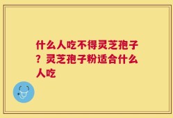 什么人吃不得灵芝孢子？灵芝孢子粉适合什么人吃