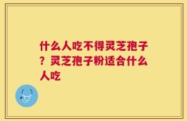 什么人吃不得灵芝孢子？灵芝孢子粉适合什么人吃