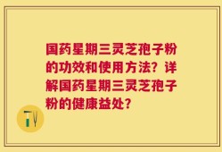 国药星期三灵芝孢子粉的功效和使用方法？详解国药星期三灵芝孢子粉的健康益处？