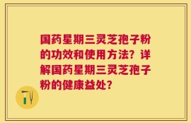 国药星期三灵芝孢子粉的功效和使用方法？详解国药星期三灵芝孢子粉的健康益处？