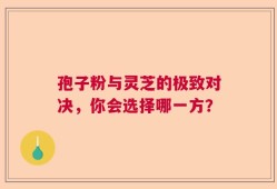 孢子粉与灵芝的极致对决，你会选择哪一方？