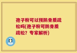 孢子粉可以预防骨质疏松吗(孢子粉可防骨质疏松？专家解析)