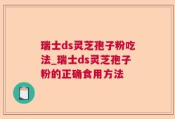 瑞士ds灵芝孢子粉吃法_瑞士ds灵芝孢子粉的正确食用方法