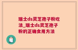 瑞士ds灵芝孢子粉吃法_瑞士ds灵芝孢子粉的正确食用方法