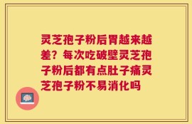 灵芝孢子粉后胃越来越差？每次吃破壁灵芝孢子粉后都有点肚子痛灵芝孢子粉不易消化吗
