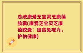 总统康爱芝宝灵芝康葆胶囊(康爱芝宝灵芝康葆胶囊：提高免疫力，护佑健康)