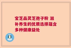 宝芝品灵芝孢子粉 滋补养生的优质选择蕴含多种健康益处