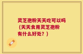 灵芝孢粉天天吃可以吗 (天天食用灵芝孢粉有什么好处？)