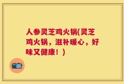 人参灵芝鸡火锅(灵芝鸡火锅，滋补暖心，好味又健康！)