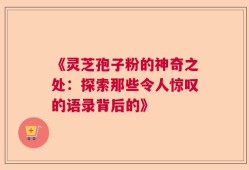 《灵芝孢子粉的神奇之处：探索那些令人惊叹的语录背后的》