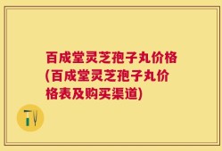 百成堂灵芝孢子丸价格(百成堂灵芝孢子丸价格表及购买渠道)