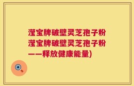 滢宝牌破壁灵芝孢子粉滢宝牌破壁灵芝孢子粉——释放健康能量)