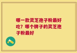 哪一款灵芝孢子粉最好吃？哪个牌子的灵芝孢子粉最好