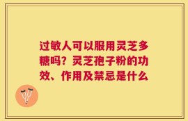 过敏人可以服用灵芝多糖吗？灵芝孢子粉的功效、作用及禁忌是什么
