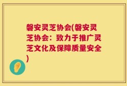 磐安灵芝协会(磐安灵芝协会：致力于推广灵芝文化及保障质量安全)