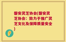 磐安灵芝协会(磐安灵芝协会：致力于推广灵芝文化及保障质量安全)