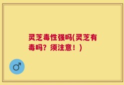 灵芝毒性强吗(灵芝有毒吗？须注意！)