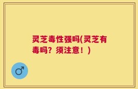 灵芝毒性强吗(灵芝有毒吗？须注意！)