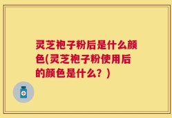 灵芝袍子粉后是什么颜色(灵芝袍子粉使用后的颜色是什么？)