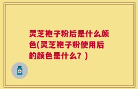 灵芝袍子粉后是什么颜色(灵芝袍子粉使用后的颜色是什么？)