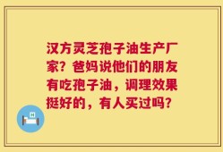 汉方灵芝孢子油生产厂家？爸妈说他们的朋友有吃孢子油，调理效果挺好的，有人买过吗？
