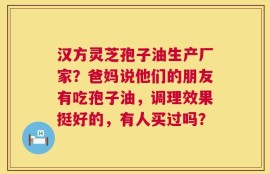 汉方灵芝孢子油生产厂家？爸妈说他们的朋友有吃孢子油，调理效果挺好的，有人买过吗？