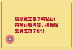 破壁灵芝孢子粉粘口(突破口腔问题，拥抱破壁灵芝孢子粉!)