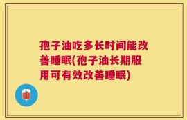 孢子油吃多长时间能改善睡眠(孢子油长期服用可有效改善睡眠)