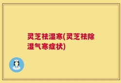 灵芝祛湿寒(灵芝祛除湿气寒症状)